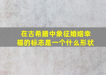 在古希腊中象征婚姻幸福的标志是一个什么形状