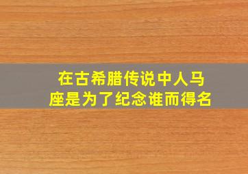 在古希腊传说中人马座是为了纪念谁而得名