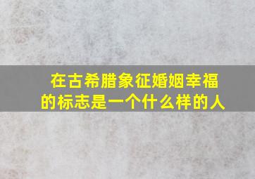 在古希腊象征婚姻幸福的标志是一个什么样的人