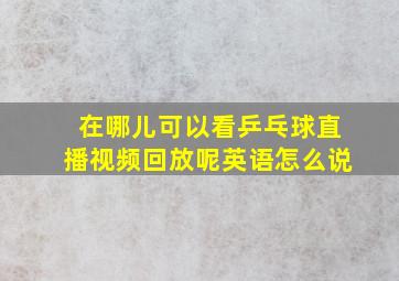 在哪儿可以看乒乓球直播视频回放呢英语怎么说