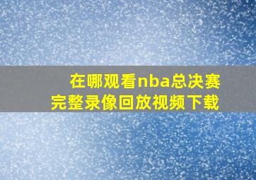 在哪观看nba总决赛完整录像回放视频下载