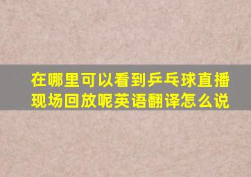 在哪里可以看到乒乓球直播现场回放呢英语翻译怎么说