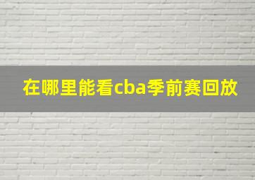 在哪里能看cba季前赛回放