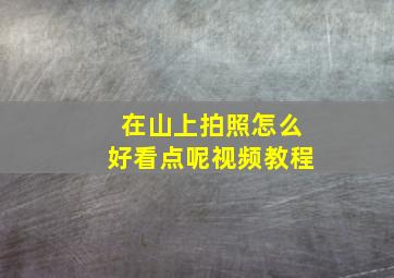 在山上拍照怎么好看点呢视频教程