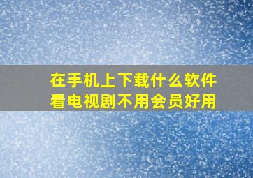 在手机上下载什么软件看电视剧不用会员好用