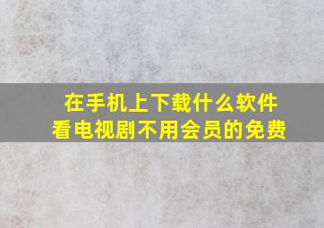 在手机上下载什么软件看电视剧不用会员的免费