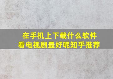 在手机上下载什么软件看电视剧最好呢知乎推荐