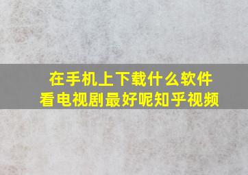 在手机上下载什么软件看电视剧最好呢知乎视频