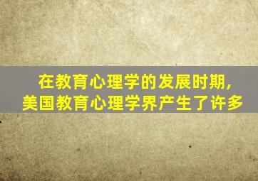 在教育心理学的发展时期,美国教育心理学界产生了许多