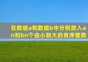 在数组a和数组b中分别放入an和bn个由小到大的有序整数