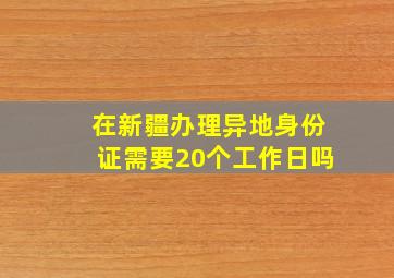 在新疆办理异地身份证需要20个工作日吗