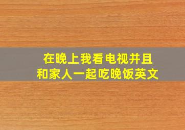 在晚上我看电视并且和家人一起吃晚饭英文