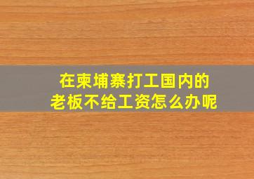 在柬埔寨打工国内的老板不给工资怎么办呢