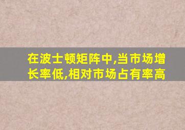 在波士顿矩阵中,当市场增长率低,相对市场占有率高