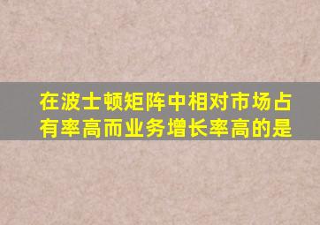 在波士顿矩阵中相对市场占有率高而业务增长率高的是