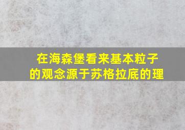 在海森堡看来基本粒子的观念源于苏格拉底的理