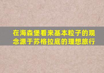 在海森堡看来基本粒子的观念源于苏格拉底的理想旅行