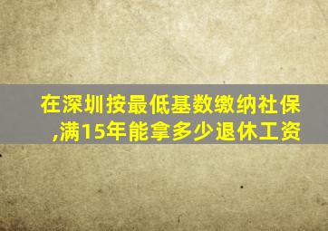 在深圳按最低基数缴纳社保,满15年能拿多少退休工资