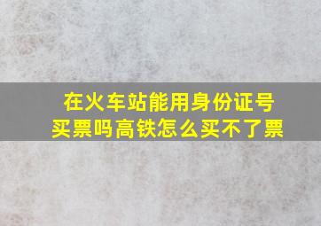 在火车站能用身份证号买票吗高铁怎么买不了票