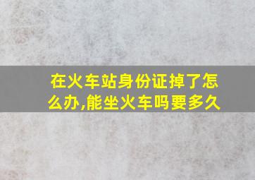 在火车站身份证掉了怎么办,能坐火车吗要多久