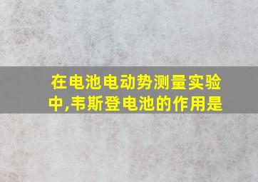 在电池电动势测量实验中,韦斯登电池的作用是