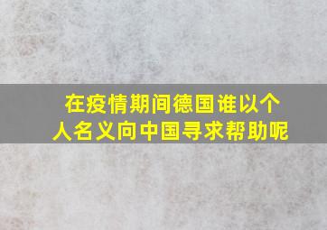 在疫情期间德国谁以个人名义向中国寻求帮助呢