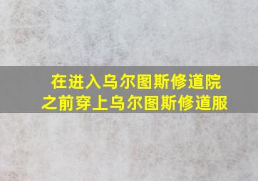 在进入乌尔图斯修道院之前穿上乌尔图斯修道服