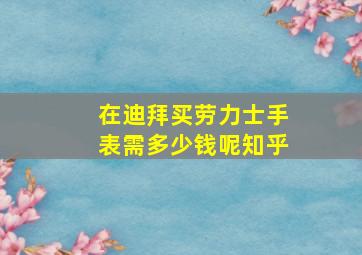 在迪拜买劳力士手表需多少钱呢知乎