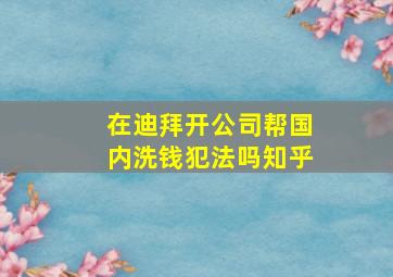 在迪拜开公司帮国内洗钱犯法吗知乎