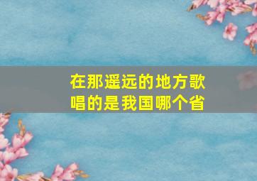 在那遥远的地方歌唱的是我国哪个省