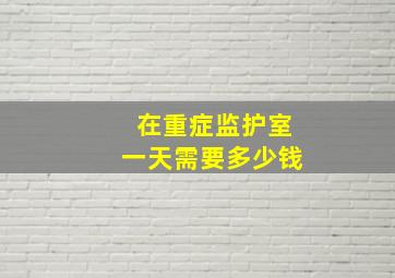 在重症监护室一天需要多少钱