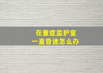 在重症监护室一直昏迷怎么办