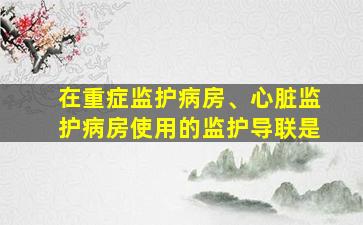 在重症监护病房、心脏监护病房使用的监护导联是