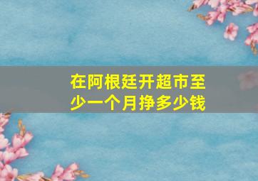 在阿根廷开超市至少一个月挣多少钱