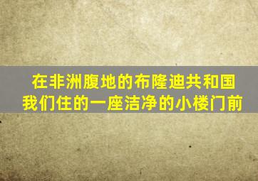 在非洲腹地的布隆迪共和国我们住的一座洁净的小楼门前