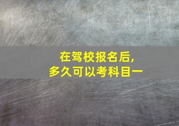 在驾校报名后,多久可以考科目一