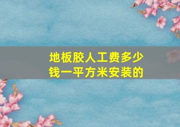 地板胶人工费多少钱一平方米安装的