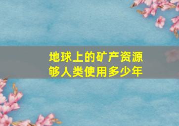 地球上的矿产资源够人类使用多少年