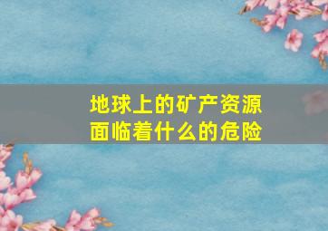 地球上的矿产资源面临着什么的危险