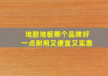 地胶地板哪个品牌好一点耐用又便宜又实惠