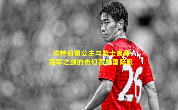 坎特伯雷公主与骑士唤醒冠军之剑的奇幻冒险国际服