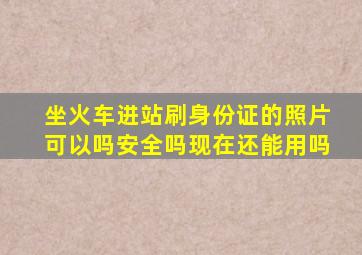 坐火车进站刷身份证的照片可以吗安全吗现在还能用吗