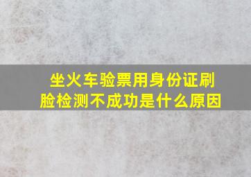 坐火车验票用身份证刷脸检测不成功是什么原因