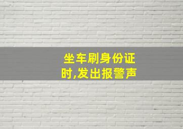 坐车刷身份证时,发出报警声