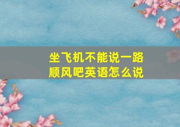 坐飞机不能说一路顺风吧英语怎么说