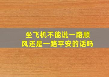 坐飞机不能说一路顺风还是一路平安的话吗