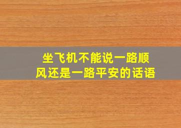 坐飞机不能说一路顺风还是一路平安的话语