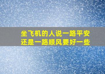 坐飞机的人说一路平安还是一路顺风要好一些