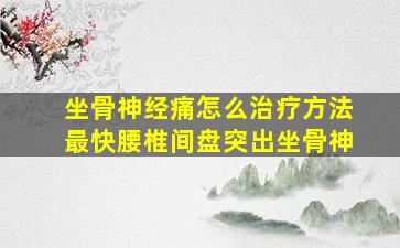 坐骨神经痛怎么治疗方法最快腰椎间盘突出坐骨神