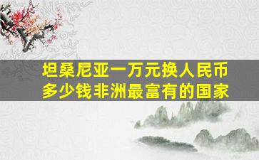 坦桑尼亚一万元换人民币多少钱非洲最富有的国家